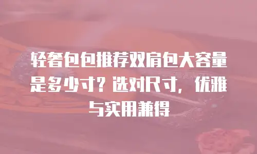 轻奢包包推荐双肩包大容量是多少寸？选对尺寸，优雅与实用兼得
