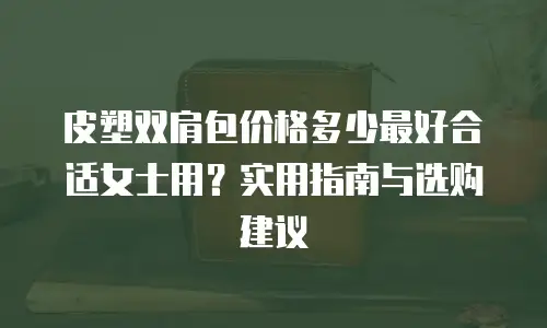 皮塑双肩包价格多少最好合适女士用？实用指南与选购建议