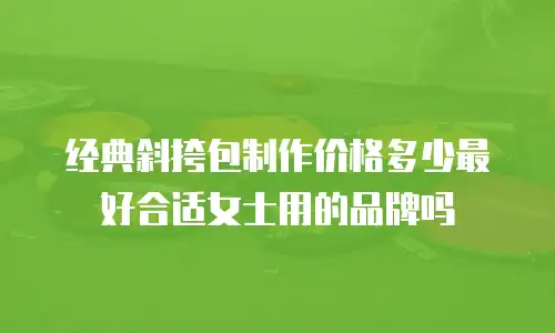 经典斜挎包制作价格多少最好合适女士用的品牌吗
