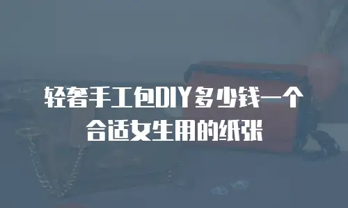 轻奢手工包DIY多少钱一个合适女生用的纸张