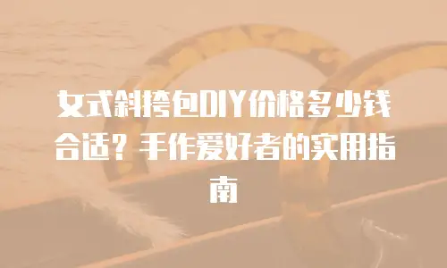 女式斜挎包DIY价格多少钱合适？手作爱好者的实用指南