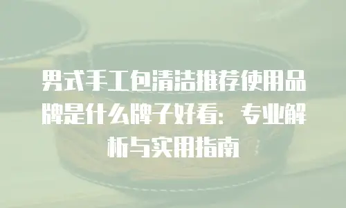 男式手工包清洁推荐使用品牌是什么牌子好看：专业解析与实用指南