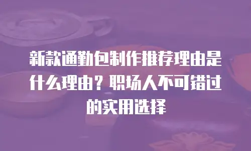 新款通勤包制作推荐理由是什么理由？职场人不可错过的实用选择