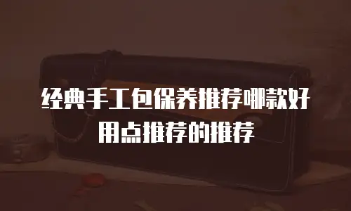 经典手工包保养推荐哪款好用点推荐的推荐