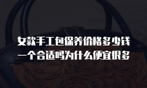 女款手工包保养价格多少钱一个合适吗为什么便宜很多