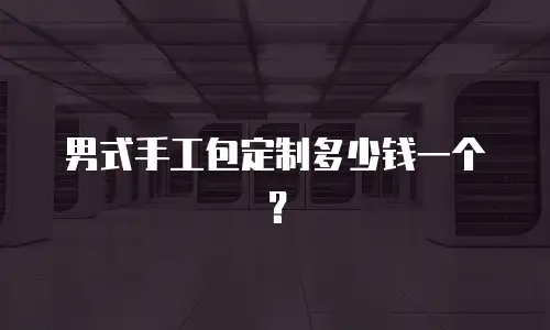 男式手工包定制多少钱一个？
