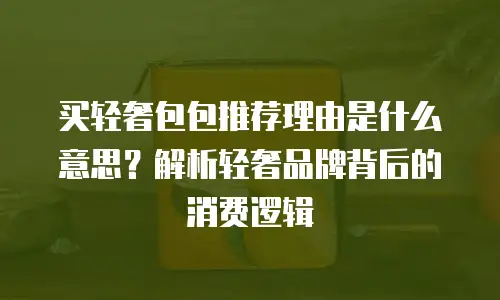 买轻奢包包推荐理由是什么意思？解析轻奢品牌背后的消费逻辑