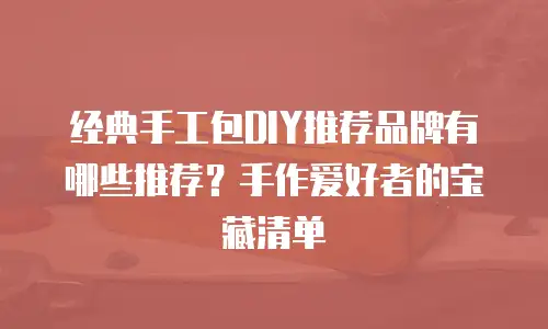 经典手工包DIY推荐品牌有哪些推荐？手作爱好者的宝藏清单