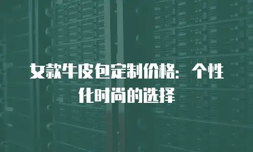 女款牛皮包定制价格：个性化时尚的选择