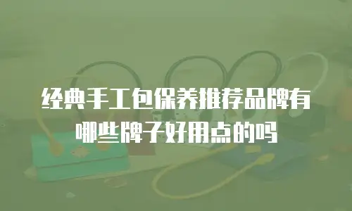 经典手工包保养推荐品牌有哪些牌子好用点的吗