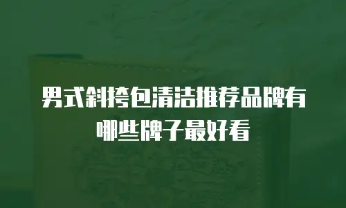 男式斜挎包清洁推荐品牌有哪些牌子最好看