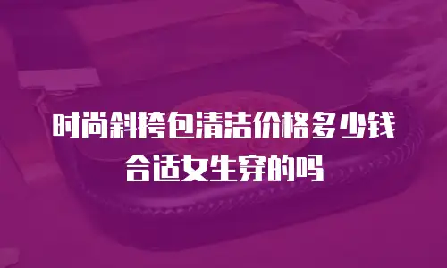 时尚斜挎包清洁价格多少钱合适女生穿的吗
