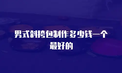 男式斜挎包制作多少钱一个最好的