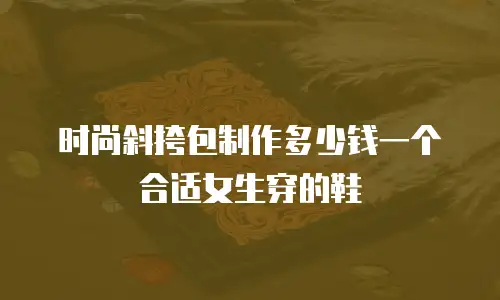 时尚斜挎包制作多少钱一个合适女生穿的鞋