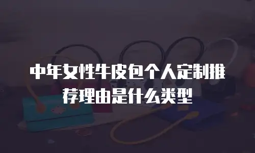 中年女性牛皮包个人定制推荐理由是什么类型