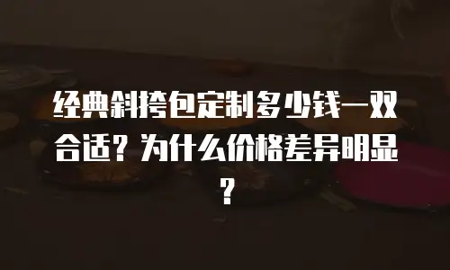 经典斜挎包定制多少钱一双合适？为什么价格差异明显？