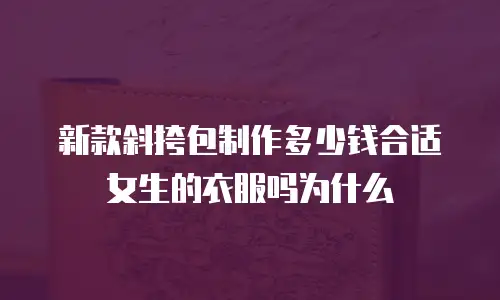 新款斜挎包制作多少钱合适女生的衣服吗为什么