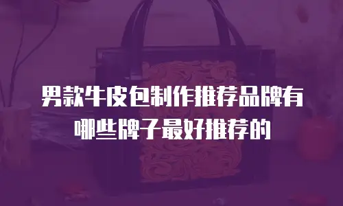 男款牛皮包制作推荐品牌有哪些牌子最好推荐的