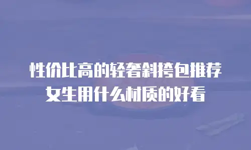 性价比高的轻奢斜挎包推荐女生用什么材质的好看