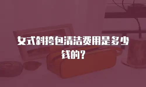 女式斜挎包清洁费用是多少钱的？