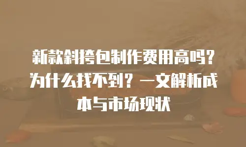 新款斜挎包制作费用高吗？为什么找不到？一文解析成本与市场现状
