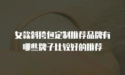 女款斜挎包定制推荐品牌有哪些牌子比较好的推荐
