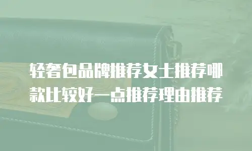 轻奢包品牌推荐女士推荐哪款比较好一点推荐理由推荐
