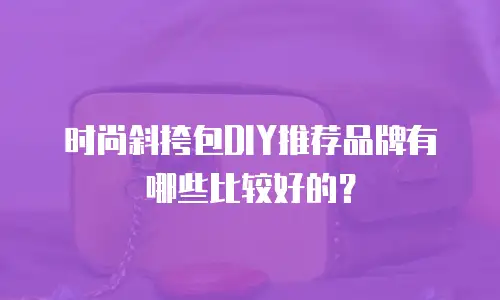 时尚斜挎包DIY推荐品牌有哪些比较好的？