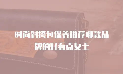 时尚斜挎包保养推荐哪款品牌的好看点女士