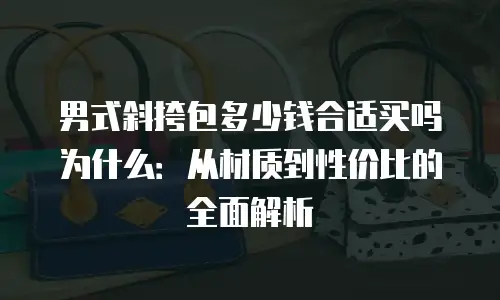 男式斜挎包多少钱合适买吗为什么：从材质到性价比的全面解析