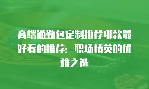 高端通勤包定制推荐哪款最好看的推荐：职场精英的优雅之选