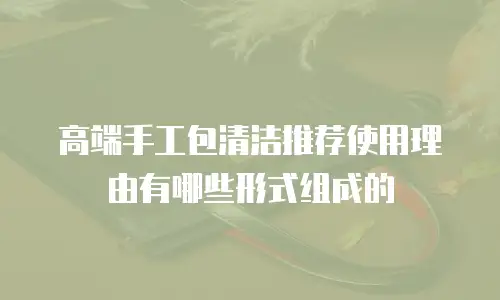 高端手工包清洁推荐使用理由有哪些形式组成的