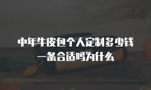 中年牛皮包个人定制多少钱一条合适吗为什么