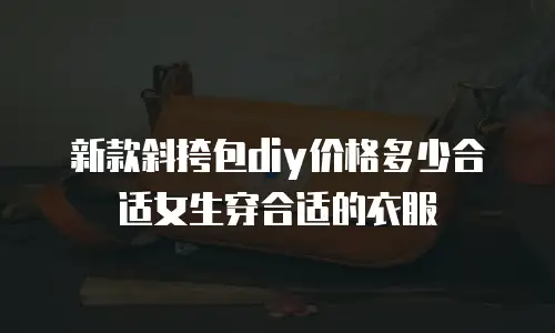 新款斜挎包diy价格多少合适女生穿合适的衣服