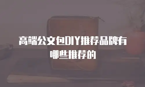 高端公文包DIY推荐品牌有哪些推荐的