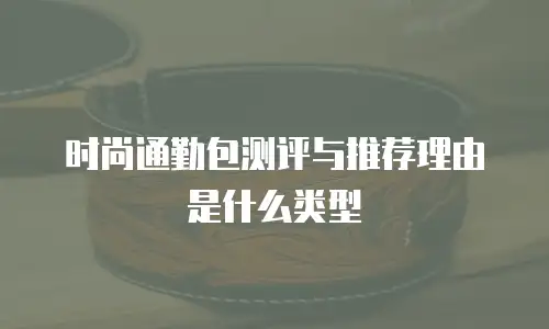 时尚通勤包测评与推荐理由是什么类型