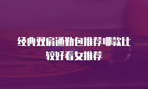经典双肩通勤包推荐哪款比较好看女推荐