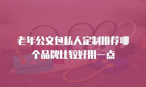 老年公文包私人定制推荐哪个品牌比较好用一点