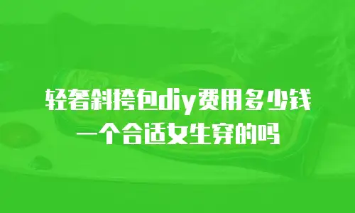 轻奢斜挎包diy费用多少钱一个合适女生穿的吗