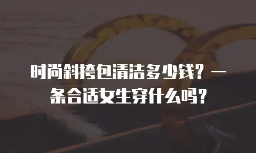时尚斜挎包清洁多少钱？一条合适女生穿什么吗？