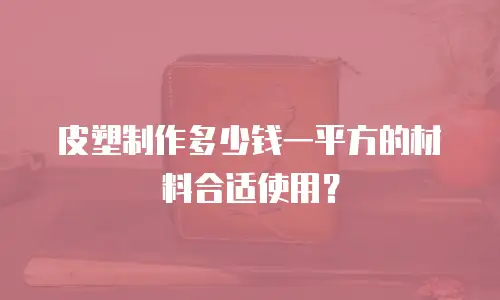 皮塑制作多少钱一平方的材料合适使用？