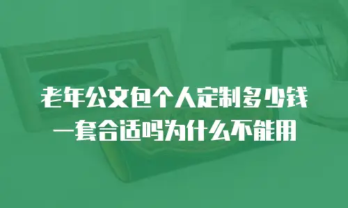 老年公文包个人定制多少钱一套合适吗为什么不能用