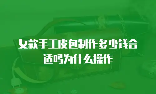 女款手工皮包制作多少钱合适吗为什么操作