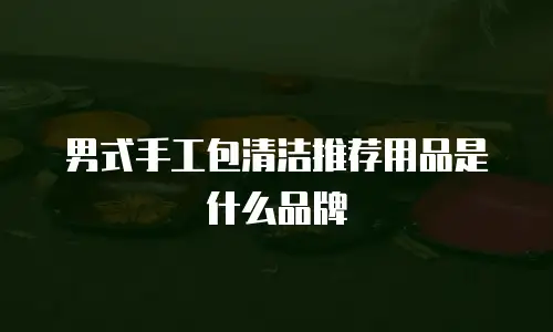 男式手工包清洁推荐用品是什么品牌