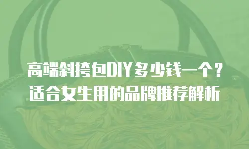 高端斜挎包DIY多少钱一个？适合女生用的品牌推荐解析