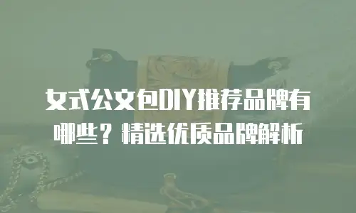 女式公文包DIY推荐品牌有哪些？精选优质品牌解析