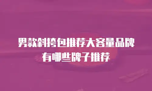 男款斜挎包推荐大容量品牌有哪些牌子推荐