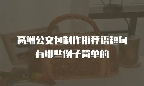 高端公文包制作推荐语短句有哪些例子简单的