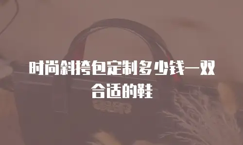 时尚斜挎包定制多少钱一双合适的鞋
