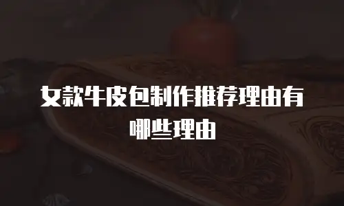 女款牛皮包制作推荐理由有哪些理由